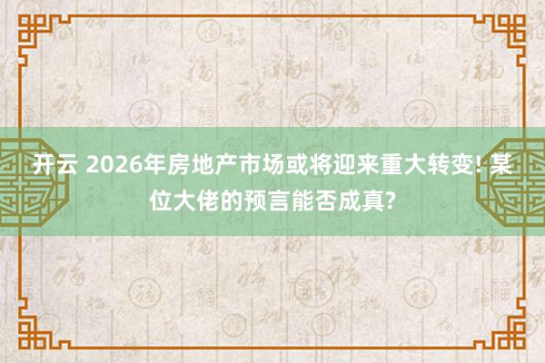 开云 2026年房地产市场或将迎来重大转变! 某位大佬的预言能否成真?
