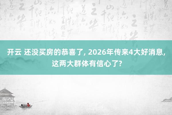开云 还没买房的恭喜了, 2026年传来4大好消息, 这两大群体有信心了?