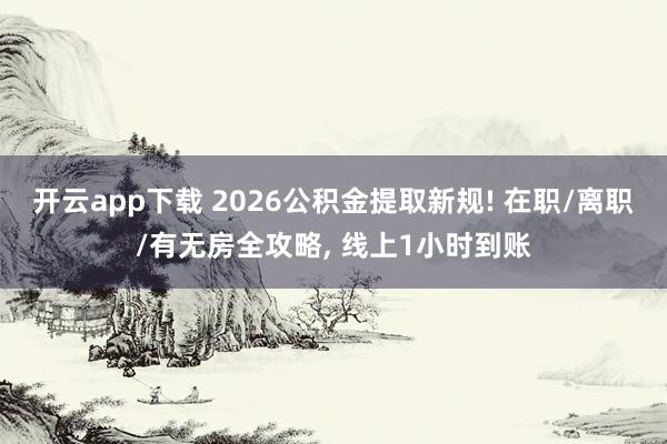 开云app下载 2026公积金提取新规! 在职/离职/有无房全攻略, 线上1小时到账