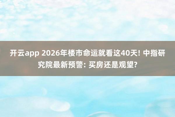 开云app 2026年楼市命运就看这40天! 中指研究院最新预警: 买房还是观望?