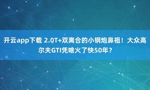 开云app下载 2.0T+双离合的小钢炮鼻祖！大众高尔夫GTI凭啥火了快50年？