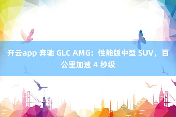 开云app 奔驰 GLC AMG：性能版中型 SUV，百公里加速 4 秒级