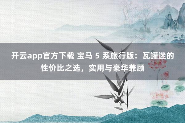 开云app官方下载 宝马 5 系旅行版：瓦罐迷的性价比之选，实用与豪华兼顾