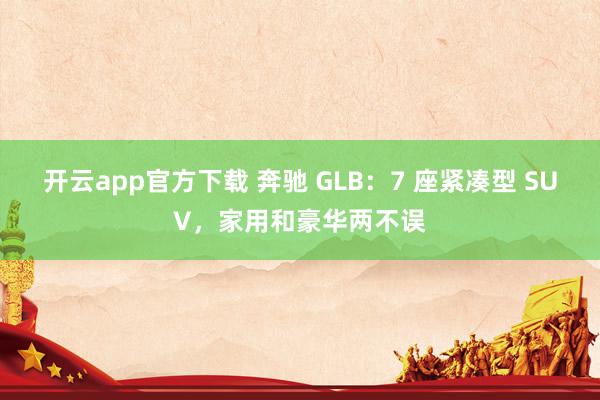 开云app官方下载 奔驰 GLB：7 座紧凑型 SUV，家用和豪华两不误
