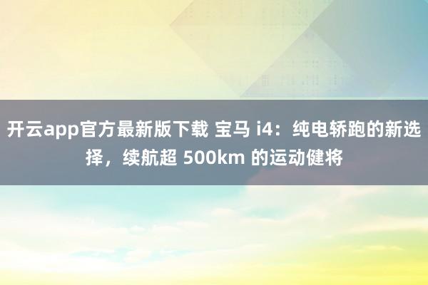 开云app官方最新版下载 宝马 i4：纯电轿跑的新选择，续航超 500km 的运动健将