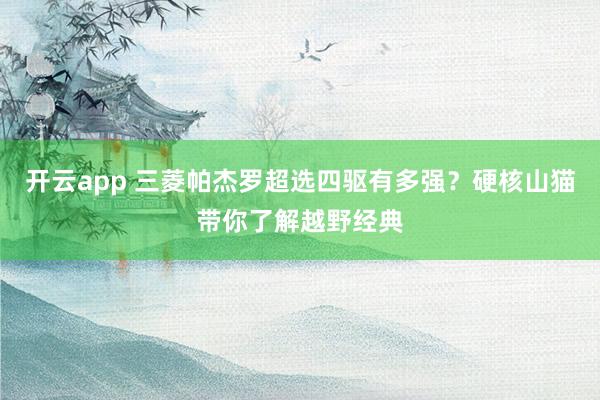 开云app 三菱帕杰罗超选四驱有多强？硬核山猫带你了解越野经典