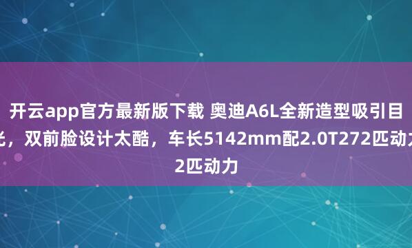 开云app官方最新版下载 奥迪A6L全新造型吸引目光，双前脸设计太酷，车长5142mm配2.0T272匹动力