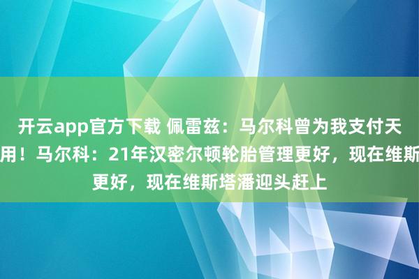 开云app官方下载 佩雷兹：马尔科曾为我支付天价心理医生费用！马尔科：21年汉密尔顿轮胎管理更好，现在维斯塔潘迎头赶上