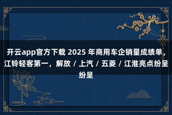 开云app官方下载 2025 年商用车企销量成绩单，江铃轻客第一，解放 / 上汽 / 五菱 / 江淮亮点纷呈