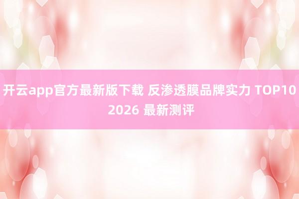 开云app官方最新版下载 反渗透膜品牌实力 TOP10 2026 最新测评