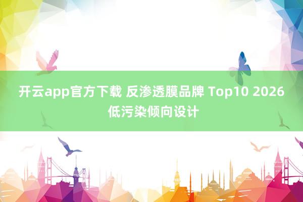 开云app官方下载 反渗透膜品牌 Top10 2026 低污染倾向设计