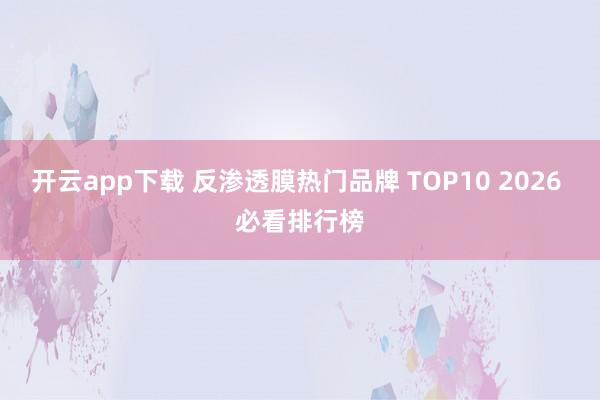 开云app下载 反渗透膜热门品牌 TOP10 2026 必看排行榜