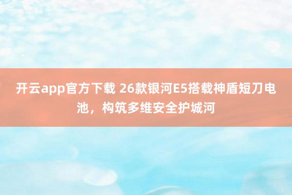 开云app官方下载 26款银河E5搭载神盾短刀电池，构筑多维安全护城河