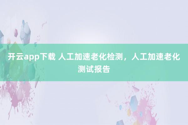 开云app下载 人工加速老化检测，人工加速老化测试报告