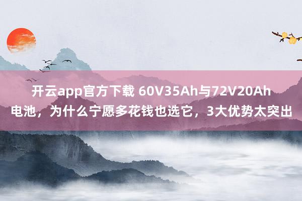 开云app官方下载 60V35Ah与72V20Ah电池，为什么宁愿多花钱也选它，3大优势太突出