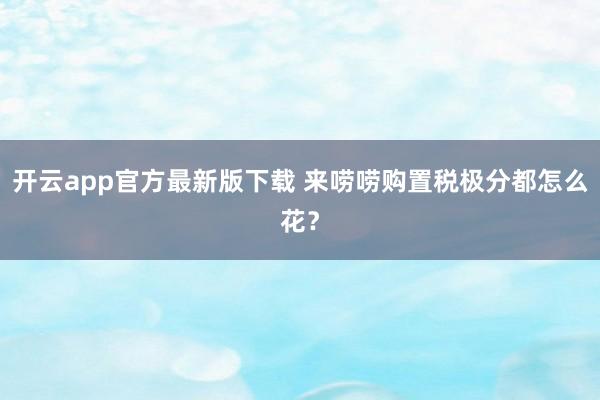 开云app官方最新版下载 来唠唠购置税极分都怎么花？