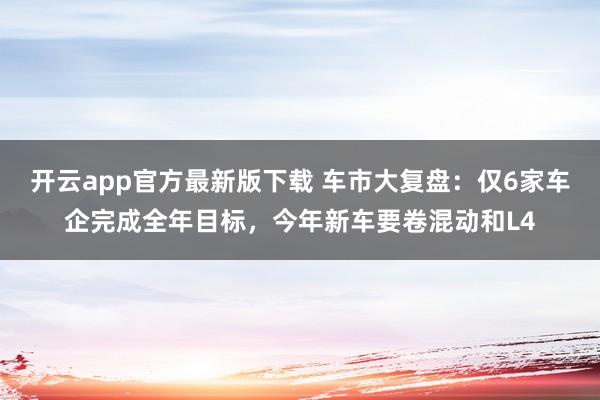 开云app官方最新版下载 车市大复盘：仅6家车企完成全年目标，今年新车要卷混动和L4
