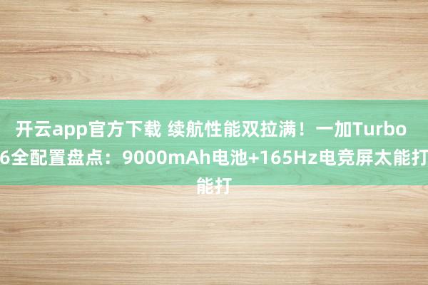 开云app官方下载 续航性能双拉满！一加Turbo 6全配置盘点：9000mAh电池+165Hz电竞屏太能打