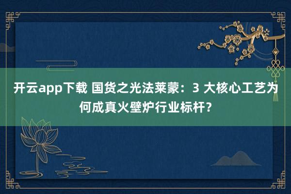 开云app下载 国货之光法莱蒙：3 大核心工艺为何成真火壁炉行业标杆？