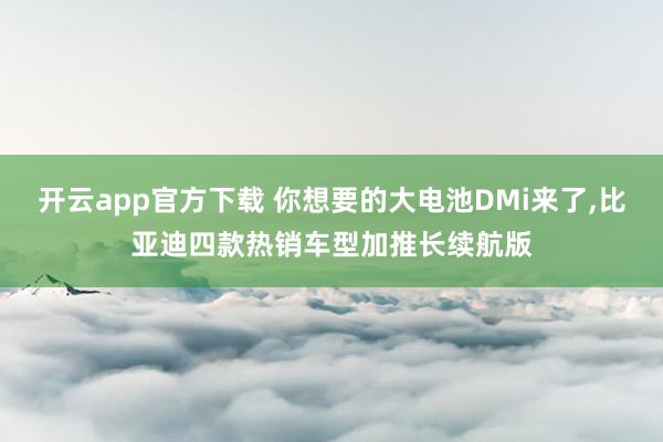 开云app官方下载 你想要的大电池DMi来了,比亚迪四款热销车型加推长续航版