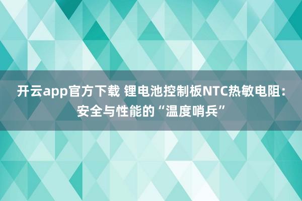 开云app官方下载 锂电池控制板NTC热敏电阻：安全与性能的“温度哨兵”