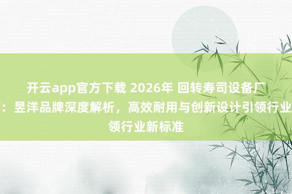 开云app官方下载 2026年 回转寿司设备厂家推荐：昱洋品牌深度解析，高效耐用与创新设计引领行业新标准