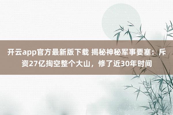 开云app官方最新版下载 揭秘神秘军事要塞：斥资27亿掏空整个大山，修了近30年时间