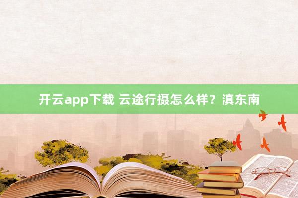 开云app下载 云途行摄怎么样？滇东南