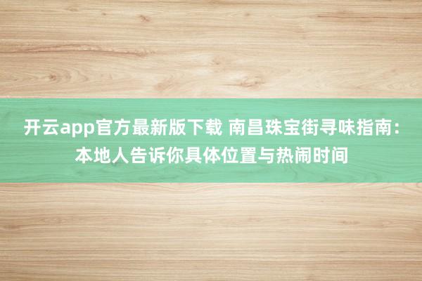 开云app官方最新版下载 南昌珠宝街寻味指南：本地人告诉你具体位置与热闹时间