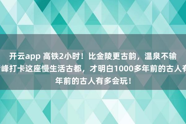 开云app 高铁2小时！比金陵更古韵，温泉不输腾冲！错峰打卡这座慢生活古都，才明白1000多年前的古人有多会玩！