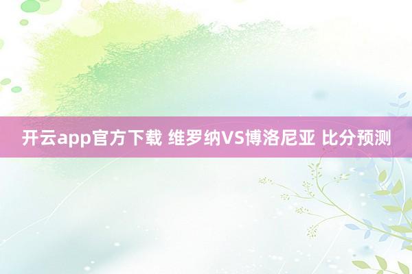 开云app官方下载 维罗纳VS博洛尼亚 比分预测