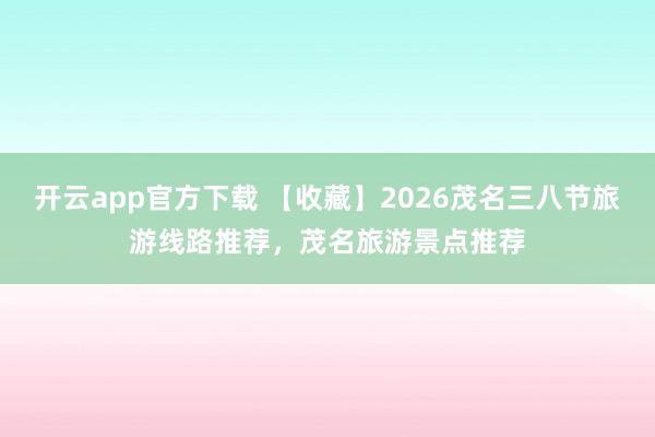 开云app官方下载 【收藏】2026茂名三八节旅游线路推荐，茂名旅游景点推荐