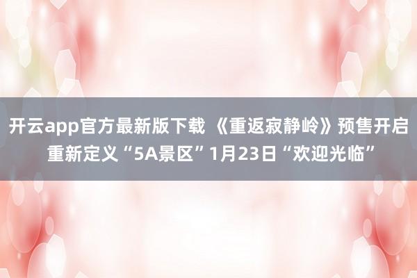 开云app官方最新版下载 《重返寂静岭》预售开启 重新定义“5A景区”1月23日“欢迎光临”