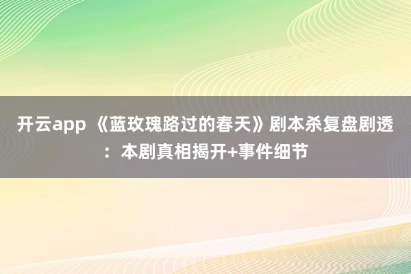 开云app 《蓝玫瑰路过的春天》剧本杀复盘剧透：本剧真相揭开+事件细节
