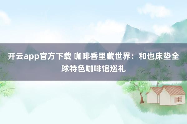 开云app官方下载 咖啡香里藏世界：和也床垫全球特色咖啡馆巡礼