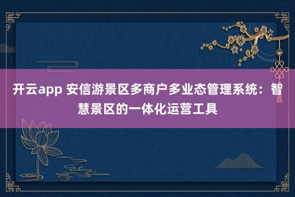 开云app 安信游景区多商户多业态管理系统：智慧景区的一体化运营工具