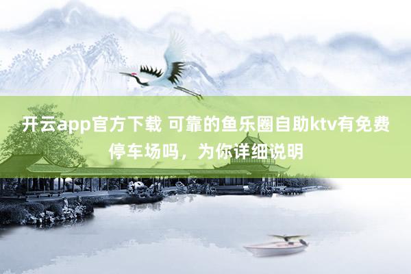 开云app官方下载 可靠的鱼乐圈自助ktv有免费停车场吗，为你详细说明