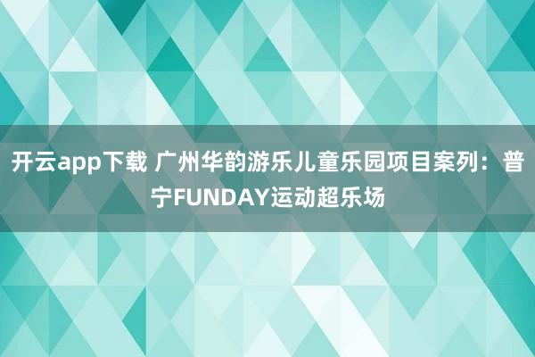 开云app下载 广州华韵游乐儿童乐园项目案列：普宁FUNDAY运动超乐场