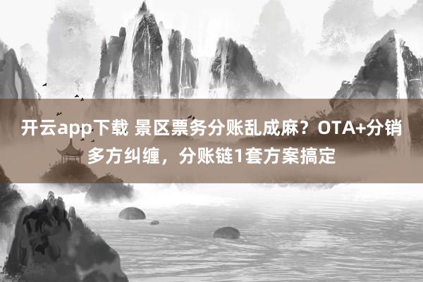 开云app下载 景区票务分账乱成麻？OTA+分销多方纠缠，分账链1套方案搞定