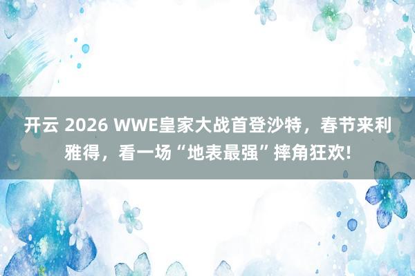 开云 2026 WWE皇家大战首登沙特，春节来利雅得，看一场“地表最强”摔角狂欢!