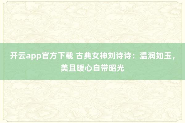 开云app官方下载 古典女神刘诗诗：温润如玉，美且暖心自带昭光