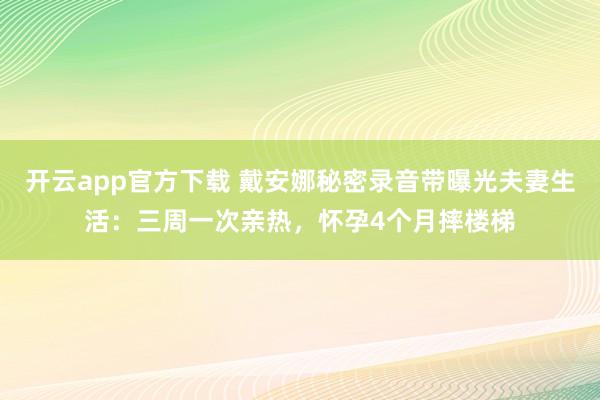 开云app官方下载 戴安娜秘密录音带曝光夫妻生活：三周一次亲热，怀孕4个月摔楼梯