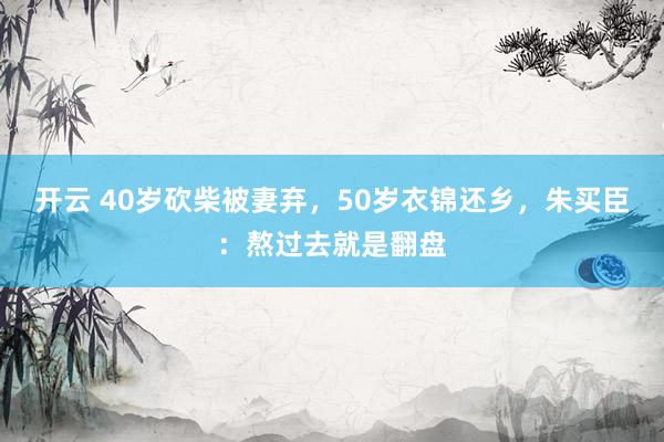 开云 40岁砍柴被妻弃，50岁衣锦还乡，朱买臣：熬过去就是翻盘