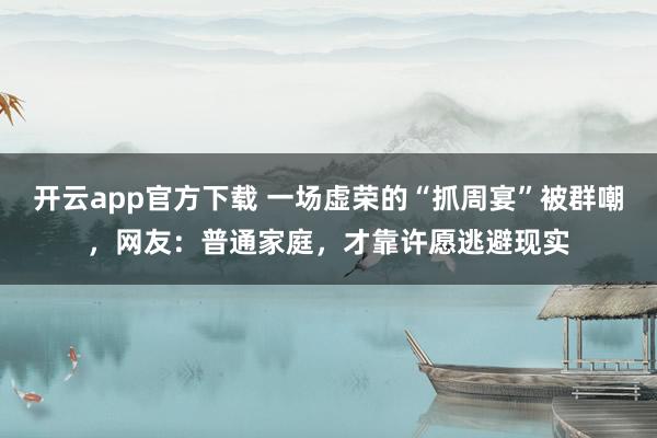 开云app官方下载 一场虚荣的“抓周宴”被群嘲，网友：普通家庭，才靠许愿逃避现实