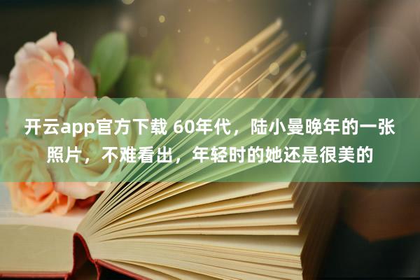 开云app官方下载 60年代，陆小曼晚年的一张照片，不难看出，年轻时的她还是很美的