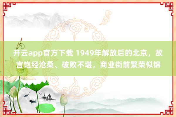 开云app官方下载 1949年解放后的北京，故宫饱经沧桑、破败不堪，商业街前繁荣似锦