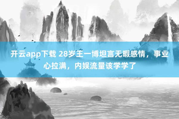 开云app下载 28岁王一博坦言无暇感情，事业心拉满，内娱流量该学学了