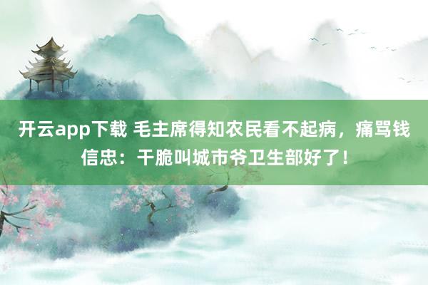 开云app下载 毛主席得知农民看不起病，痛骂钱信忠：干脆叫城市爷卫生部好了！
