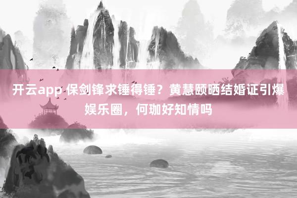 开云app 保剑锋求锤得锤？黄慧颐晒结婚证引爆娱乐圈，何珈好知情吗