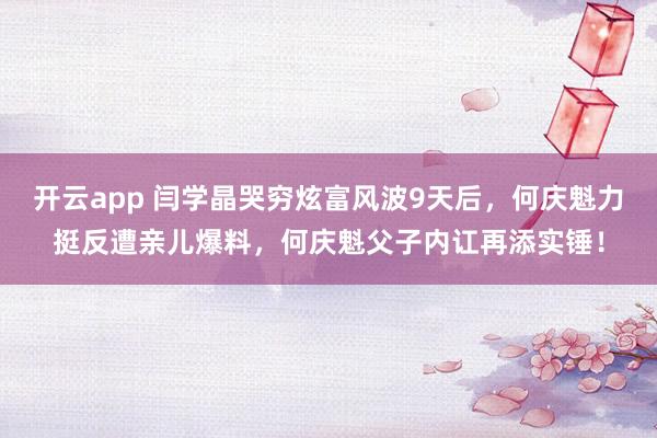 开云app 闫学晶哭穷炫富风波9天后，何庆魁力挺反遭亲儿爆料，何庆魁父子内讧再添实锤！